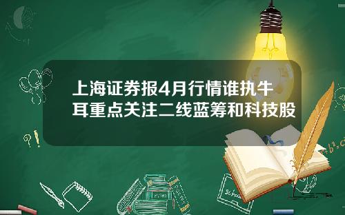 上海证券报4月行情谁执牛耳重点关注二线蓝筹和科技股