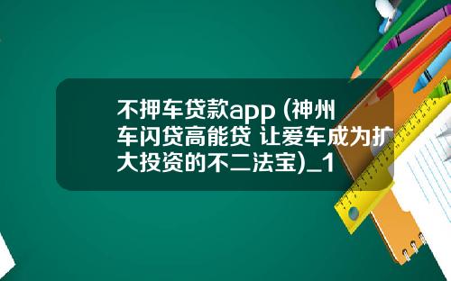 不押车贷款app (神州车闪贷高能贷 让爱车成为扩大投资的不二法宝)_1