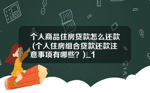 个人商品住房贷款怎么还款 (个人住房组合贷款还款注意事项有哪些?)_1
