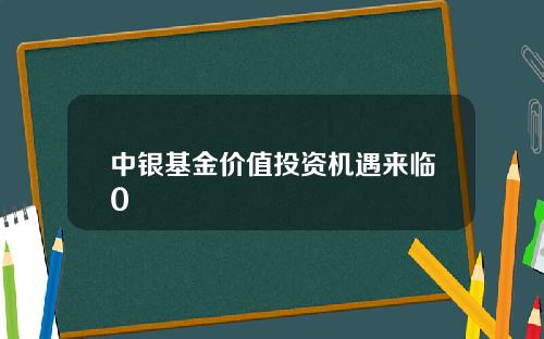 中银基金价值投资机遇来临0