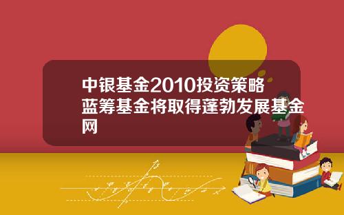 中银基金2010投资策略蓝筹基金将取得蓬勃发展基金网