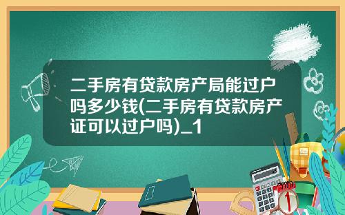 二手房有贷款房产局能过户吗多少钱(二手房有贷款房产证可以过户吗)_1