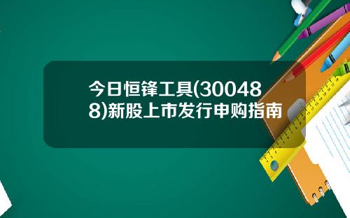 今日恒锋工具(300488)新股上市发行申购指南