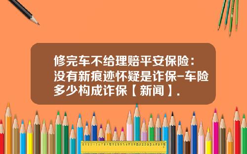 修完车不给理赔平安保险：没有新痕迹怀疑是诈保-车险多少构成诈保【新闻】.
