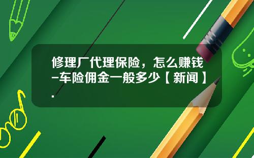 修理厂代理保险，怎么赚钱-车险佣金一般多少【新闻】.
