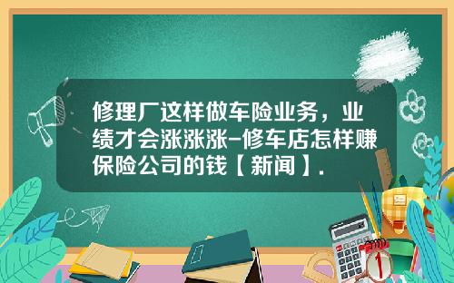 修理厂这样做车险业务,业绩才会涨涨涨-修车店怎样赚保险公司的钱【新闻】.