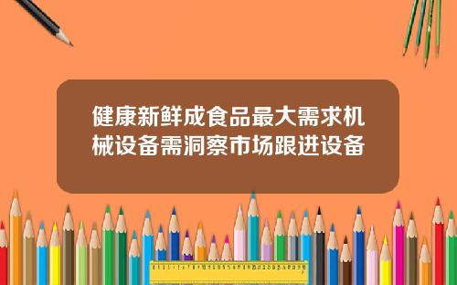 健康新鲜成食品最大需求机械设备需洞察市场跟进设备