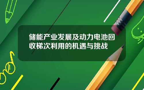 储能产业发展及动力电池回收梯次利用的机遇与挑战