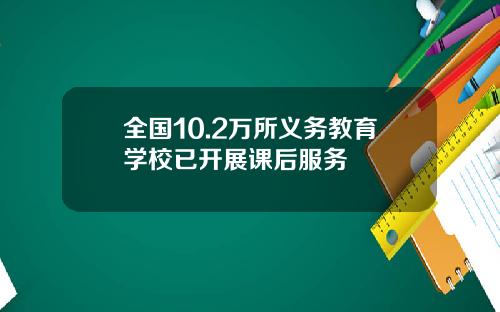 全国10.2万所义务教育学校已开展课后服务