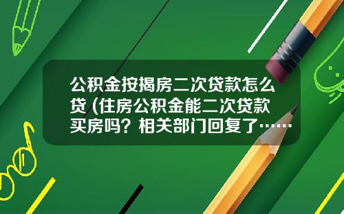 公积金按揭房二次贷款怎么贷 (住房公积金能二次贷款买房吗?相关部门回复了……)