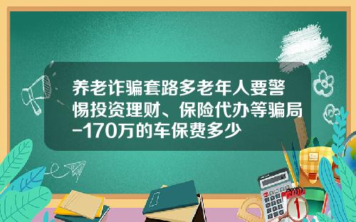 养老诈骗套路多老年人要警惕投资理财、保险代办等骗局-170万的车保费多少