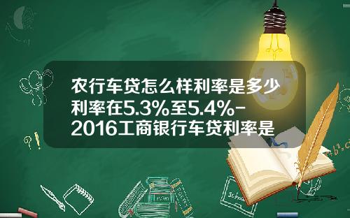 农行车贷怎么样利率是多少利率在5.3%至5.4%-2016工商银行车贷利率是多少【新闻】.