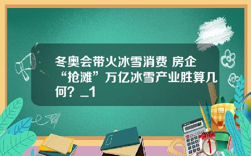 冬奥会带火冰雪消费 房企“抢滩”万亿冰雪产业胜算几何？_1