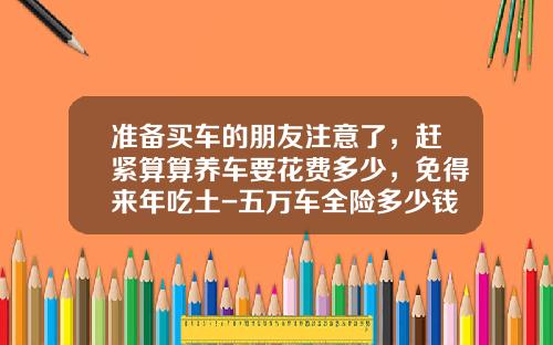 准备买车的朋友注意了，赶紧算算养车要花费多少，免得来年吃土-五万车全险多少钱【新闻】.
