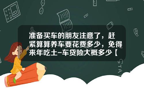 准备买车的朋友注意了,赶紧算算养车要花费多少,免得来年吃土-车贷险大概多少【新闻】.