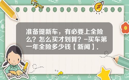 准备提新车,有必要上全险么?怎么买才划算?-买车第一年全险多少钱【新闻】.