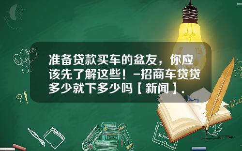 准备贷款买车的盆友,你应该先了解这些!-招商车贷贷多少就下多少吗【新闻】.
