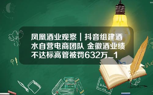 凤凰酒业观察|抖音组建酒水自营电商团队 金徽酒业绩不达标高管被罚632万_1