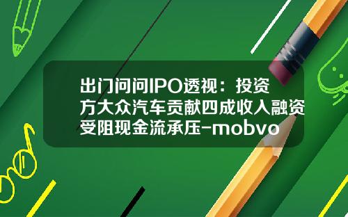 出门问问IPO透视:投资方大众汽车贡献四成收入融资受阻现金流承压-mobvoi公司