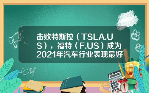 击败特斯拉(TSLA.US),福特(F.US)成为2021年汽车行业表现最好股票-福特汽车股票资讯