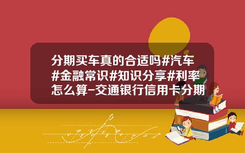 分期买车真的合适吗#汽车#金融常识#知识分享#利率怎么算-交通银行信用卡分期付款利息多少【新闻】.