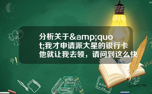 分析关于"我才申请派大星的银行卡他就让我去领,请问到这么快吗?"的解释