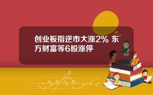 创业板指逆市大涨2% 东方财富等6股涨停