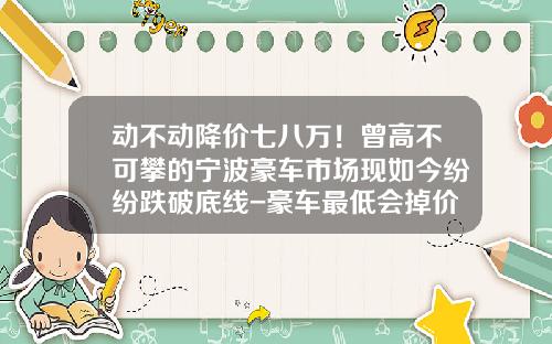 动不动降价七八万!曾高不可攀的宁波豪车市场现如今纷纷跌破底线-豪车最低会掉价到多少