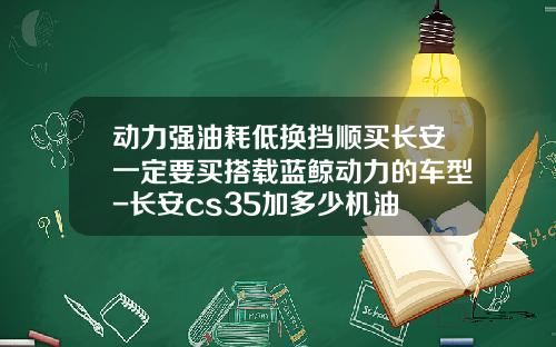 动力强油耗低换挡顺买长安一定要买搭载蓝鲸动力的车型-长安cs35加多少机油