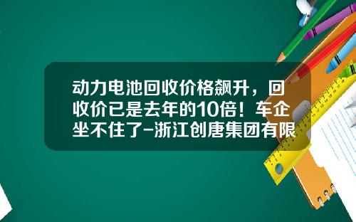 动力电池回收价格飙升,回收价已是去年的10倍!车企坐不住了-浙江创唐集团有限公司