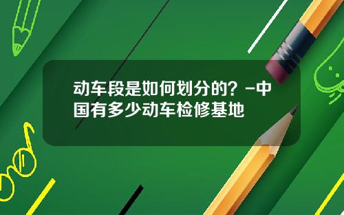 动车段是如何划分的?-中国有多少动车检修基地