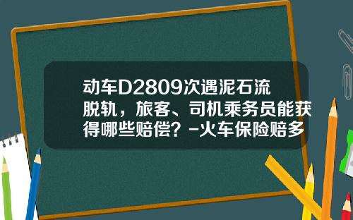 动车D2809次遇泥石流脱轨,旅客、司机乘务员能获得哪些赔偿?-火车保险赔多少钱
