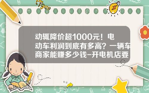 动辄降价超1000元！电动车利润到底有多高？一辆车商家能赚多少钱-开电机店要多少利润