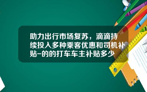 助力出行市场复苏,滴滴持续投入多种乘客优惠和司机补贴-的的打车车主补贴多少