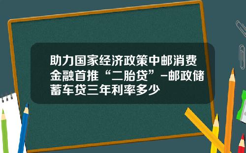 助力国家经济政策中邮消费金融首推“二胎贷”-邮政储蓄车贷三年利率多少