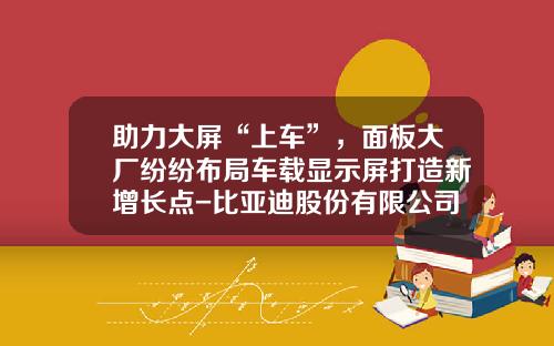 助力大屏“上车”,面板大厂纷纷布局车载显示屏打造新增长点-比亚迪股份有限公司液晶显示器部