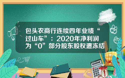 包头农商行连续四年业绩“过山车”：2020年净利润为“0”部分股东股权遭冻结-北京银信长远科技有限公司怎么样