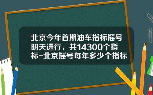 北京今年首期油车指标摇号明天进行,共14300个指标-北京摇号每年多少个指标【新闻】.