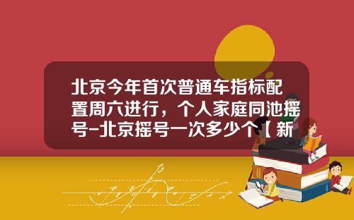 北京今年首次普通车指标配置周六进行，个人家庭同池摇号-北京摇号一次多少个【新闻】.