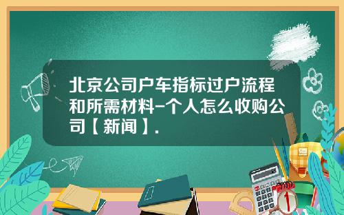 北京公司户车指标过户流程和所需材料-个人怎么收购公司【新闻】.