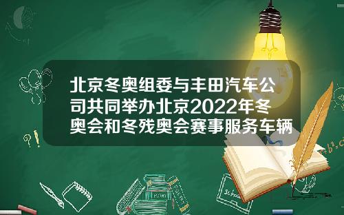 北京冬奥组委与丰田汽车公司共同举办北京2022年冬奥会和冬残奥会赛事服务车辆交付仪式-安徽能源集团有限公司方平【新闻】.