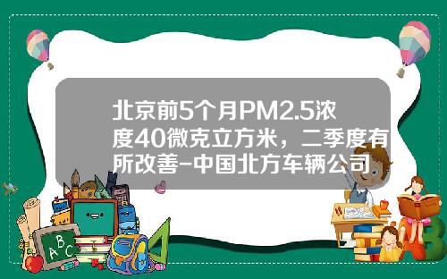 北京前5个月PM2.5浓度40微克立方米,二季度有所改善-中国北方车辆公司