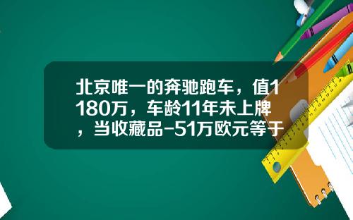 北京唯一的奔驰跑车,值1180万,车龄11年未上牌,当收藏品-51万欧元等于多少时