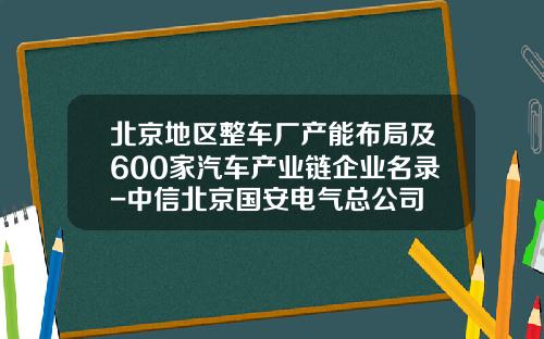 北京地区整车厂产能布局及600家汽车产业链企业名录-中信北京国安电气总公司
