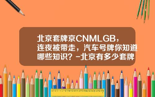 北京套牌京CNMLGB，连夜被带走，汽车号牌你知道哪些知识？-北京有多少套牌车