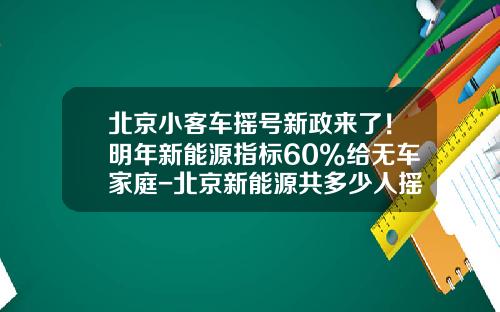 北京小客车摇号新政来了!明年新能源指标60%给无车家庭-北京新能源共多少人摇号