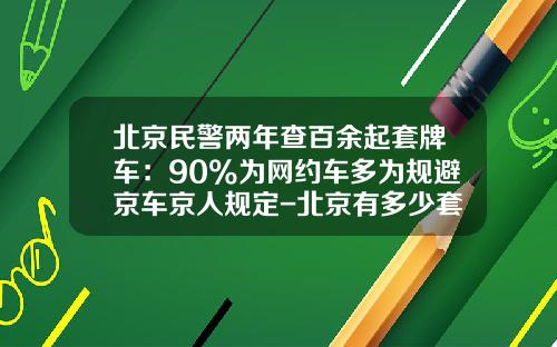 北京民警两年查百余起套牌车：90%为网约车多为规避京车京人规定-北京有多少套牌车