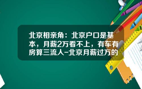 北京相亲角:北京户口是基本,月薪2万看不上,有车有房算三流人-北京月薪过万的占多少比例【新闻】