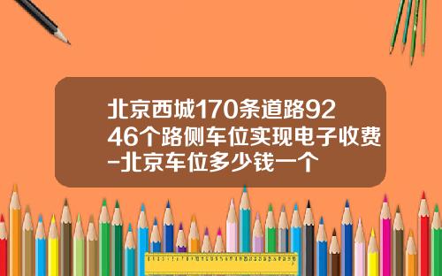 北京西城170条道路9246个路侧车位实现电子收费-北京车位多少钱一个