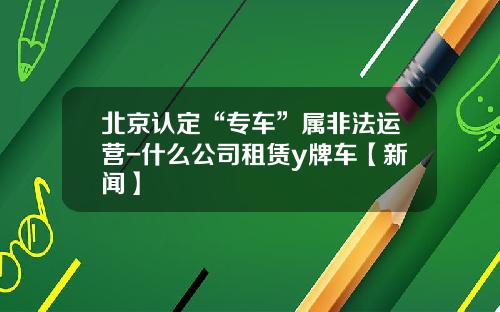 北京认定“专车”属非法运营-什么公司租赁y牌车【新闻】